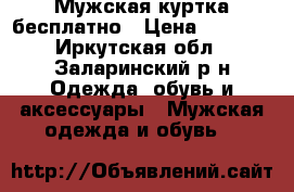 Мужская куртка бесплатно › Цена ­ 3 000 - Иркутская обл., Заларинский р-н Одежда, обувь и аксессуары » Мужская одежда и обувь   